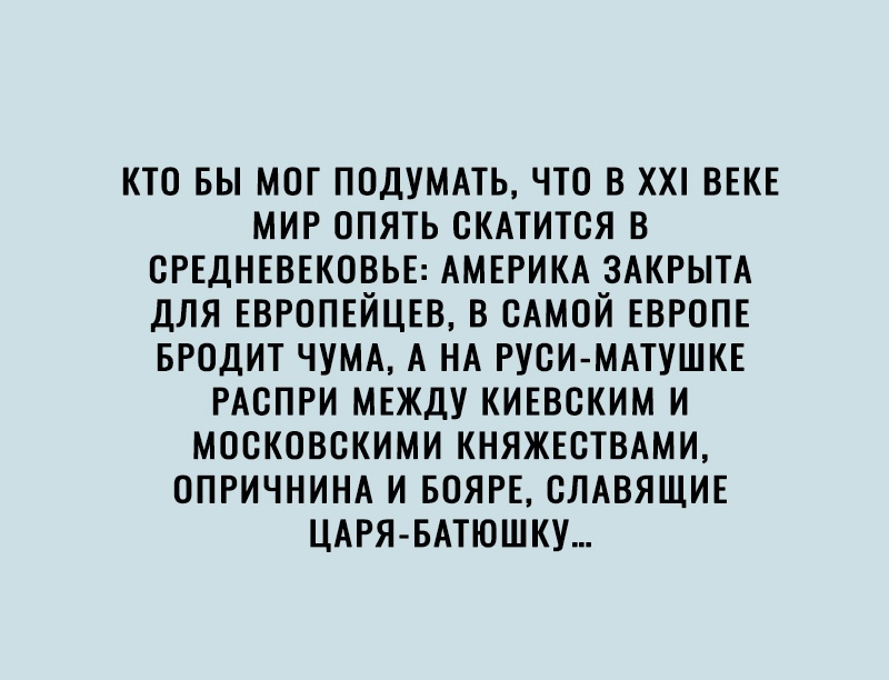 КТО БЫ МОГ ПОДУМАТЬ ЧТО В ХХ ВЕКЕ МИР ОПЯТЬ ОКАТИТОЯ В ОРЕДНЕВЕКОВЬЕ АМЕРИКА ЗАКРЫТА ДЛЯ ЕВРОПЕЙЦЕВ В САМОЙ ЕВРОПЕ БРОДИТ ЧУМА А НА РУОИ МАТУШКЕ РАОПРИ МЕЖДУ КИЕВСКИМ И МООКОВОКИМИ КНЯЖЕОТВАМИ ОПРИЧНИНА И БОЯРЕ ОЛАВЯЩИЕ ЦАРЯ БАТЮШКУ