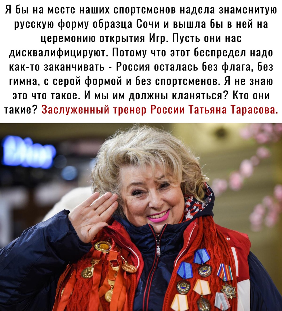 Я бы на месте наших спортсменов надела знаменитую русскую форму образца Сочи и вышла бы в ней на церемонию открытия Игр Пусть они нас дисквалифицируют Потому что этот беспредел надо как то заканчивать Россия осталась без флага без гимна с серой формой и без спортсменов Я не знаю это что такое И мы им должны кланяться Кто они такие Заслуженный тренер России Татьяна Тарасова