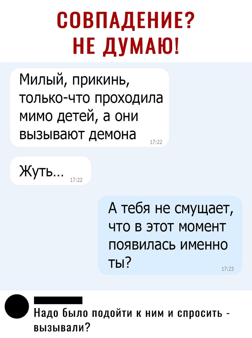 СОВПАДЕНИЕ НЕ ДУМАЮ Милый прикинь только что проходила мимо детей а они вызывают демона Жуть А тебя не смущает что в этот момент появилась именно ты _ Надо было подойти к ним и спросить вызывали