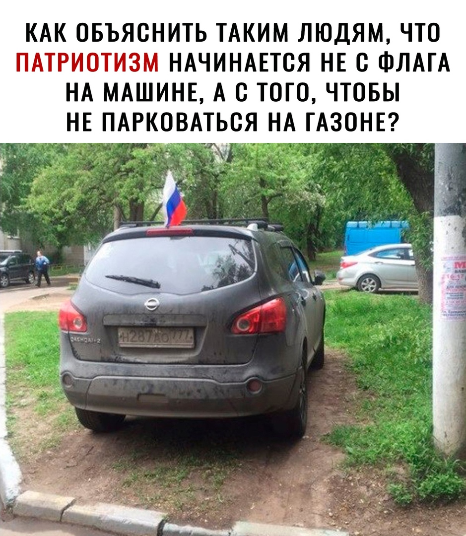 КАК ОБЪЯСНИТЬ ТАКИМ ЛЮДЯМ ЧТО ПАТРИОТИЗМ НАЧИНАЕТСЯ НЕ С ФЛАГА НА МАШИНЕ А С ТОГО ЧТОБЫ НЕ ПАРКОВАТЬСЯ НА ГАЗОНЕ _