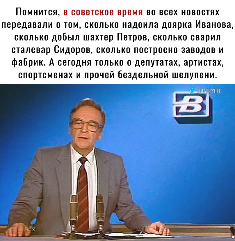 Помнится в советское время во всех новостях передавали о том сколько надоила доярка Иванова сколько добыл шахтер Петров сколько сварил сталевар Сидоров сколько построено заводов и фабрик А сегодня только о депутатах артистах спортсменах и прочей Бездельной шелупени