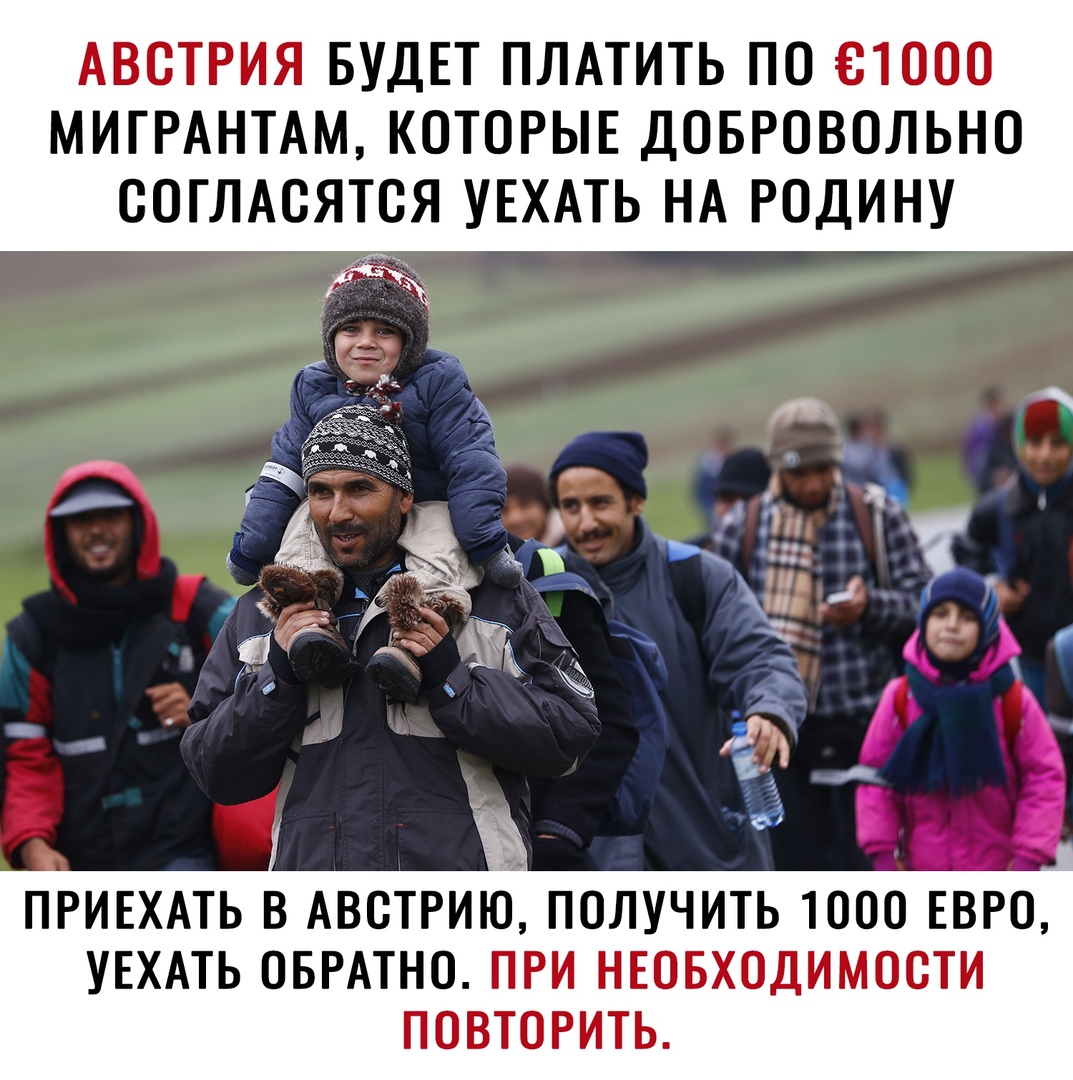 АВСТРИЯ БУДЕТ ПЛАТИТЬ П0 81000 МИГРАНТАМ К0Т0РЫЕ ДОБРОВОЛЬНО 00ГЛА0ЯТ0Я УЕХАТЬ НА РОДИНУ _ и я у д _ __ Ъ Ё _ и ПРИЕХАТЬ В АВСТРИЮ ПОЛУЧИТЬ 1000 ЕВРО УЕХАТЬ ОБРАТНО ПРИ НЕОБХОДИМОСТИ ПОВТОРИТЬ