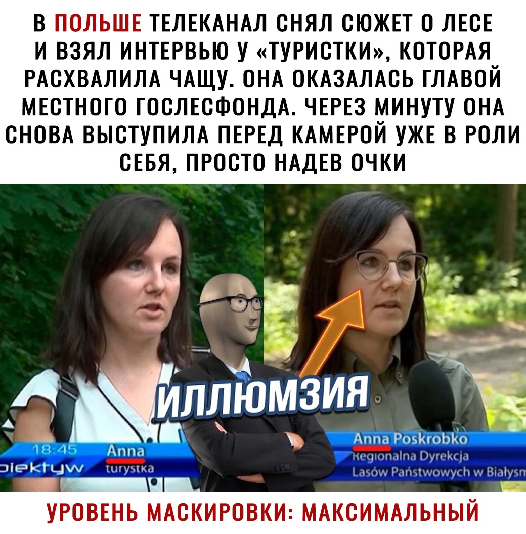 В ПОЛЬШЕ ТЕЛЕКАНАЛ СНЯЛ СЮЖЕТ О ЛЕСЕ И ВЗЯЛ ИНТЕРВЬЮ У ТУРИСТКИ КОТОРАЯ РАСХВАЛИЛА ЧАЩУ ОНА ОКАЗАЛАСЬ ГЛАВОЙ МЕСТНОГО ГОСЛЕСФОНДА ЧЕРЕЗ МИНУТУ ОНА СНОВА ВЫСТУПИЛА ПЕРЕД КАМЕРОЙ УЖЕ В РОЛИ СЕБЯ ПРОСТО НАДЕВ ОЧКИ УРОВЕНЬ МАСКИРОВКИ МАКСИМАЛЬНЫЙ
