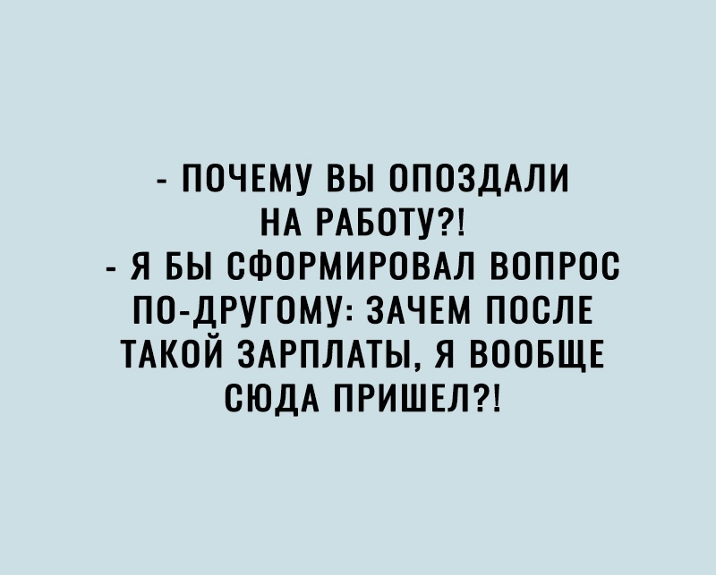 ПОЧЕМУ ВЫ ОПОЗДАЛИ НА РАБОТУ Я БЫ ОФОРМИРОВАЛ ВОПРОС ПО ДРУГОМУ ЗАЧЕМ ПОСЛЕ ТАКОЙ ЗАРПЛАТЫ Я ВООБЩЕ ОЮДА ПРИШЕЛ