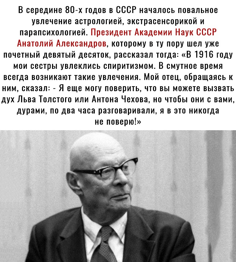 В середине 80 х годов в СССР началось повальное увлечение астрологией зкстрасенсорикой и парапсихолотией Президент Академии Наук СССР Анатолий Александров которому в ту пору шел уже почетный девятый десяток рассказал тогда В 1916 году мои сестры увлеклись спиритизмом В смутное время всегда возникают такие увлечения Мой отец обращаясь к ним сказал Я еще могу поверить что вы можете вызвать дух Льва 