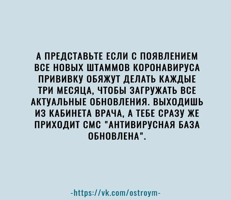 А ПРЕДСТАВЬТЕ ЕСЛИ С ПОЯВЛЕНИЕМ ВСЕ НОВЫХ ШТАММОВ КОРОНАВИРУОА ПРИВИВКУ ОБЯЖУТ ДЕЛАТЬ КАЖДЫЕ ТРИ МЕСЯЦА ЧТОБЫ ЗАГРУЖАТЬ ВСЕ АКТУАЛЬНЫЕ ОБНОВЛЕНИЯ ВЫХОДИШЬ ИЗ КАБИНЕТА ВРАЧА А ТЕБЕ СРАЗУ ЖЕ ПРИХОДИТ СМС АНТИВИРУСНАЯ БАЗА ОБНОВЛЕНА Ьпрчксптоігпут