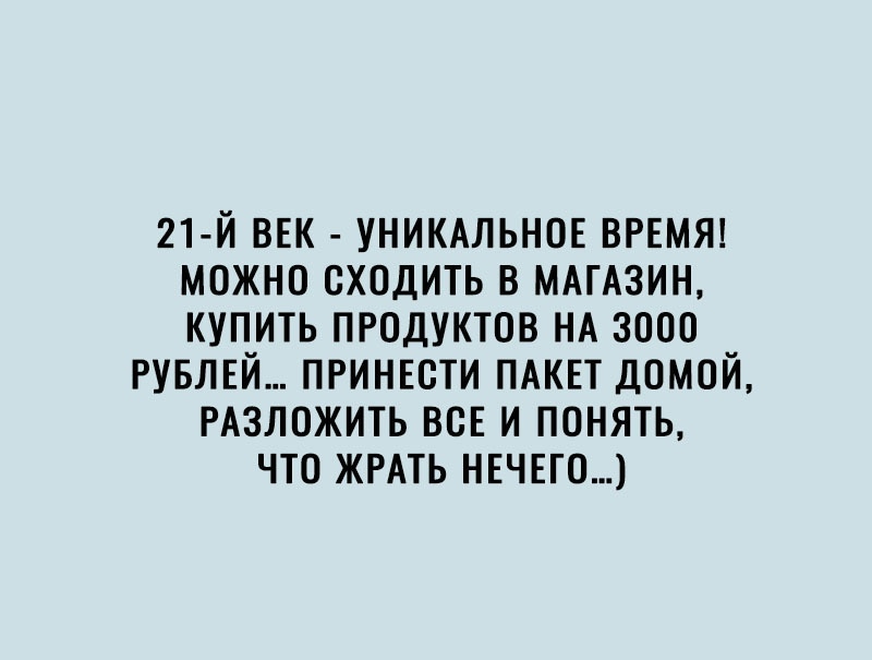 21 Й ВЕК УНИКАЛЬНОЕ ВРЕМЯ МОЖНО ОХОДИТЬ В МАГАЗИН КУПИТЬ ПРОДУКТОВ НА 3000 РУБЛЕЙ ПРИНЕОТИ ПАКЕТ ДОМОЙ РАЗЛОЖИТЬ ВОЕ И ПОНЯТЬ ЧТО ЖРАТЬ НЕЧЕГО