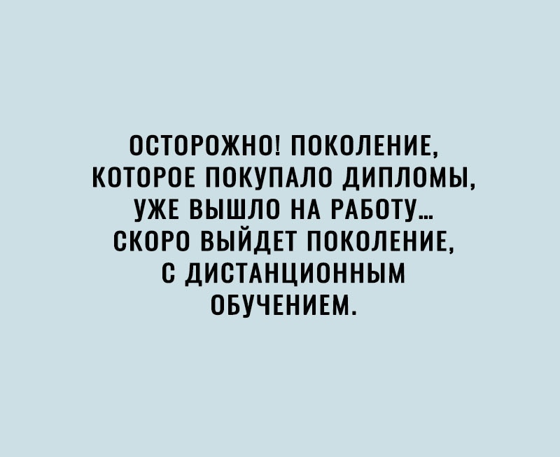 ОСТОРОЖНО ПОКОЛЕНИЕ КОТОРОЕ ПОКУПАЛО ДИПЛОМЫ УЖЕ ВЫШЛО НА РАБОТУ ОКОРО ВЫЙДЕТ ПОКОЛЕНИЕ О ДИСТАНЦИОННЫМ ОБУЧЕНИЕМ