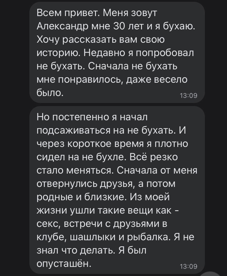 Всем привет Меня зовут Александр мне 30 лет и я бухаю Хочу рассказать вам свою историю Недавно я попробовал не бухать Сначала не бухать мне понравилось даже весело было 3109 Но постепенно я начал подсаживаться на не бухать И через короткое время я плотно сидел на не бухле Всё резко стало меняться Сначала от меня отвернулись друзья а потом родные и близкие Из моей жизни ушли такие вещи как секс вст