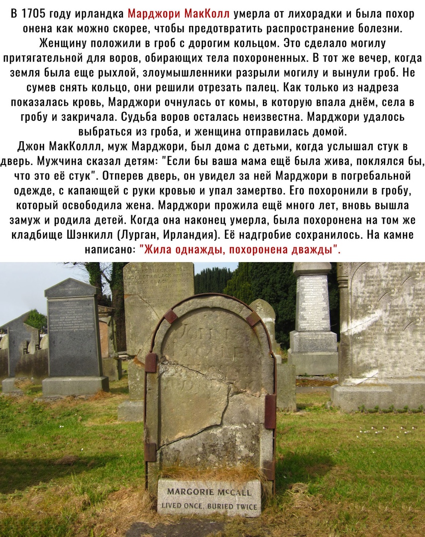 В 1705 году ирландка Марджори МакКолл умерла от лихорадки и была похор онена как можно скорее чтобы предотвратить распространение болезни Женщину положили в гроб дорогим кольцом Зто сделало могилу притягательной для воров обирающих тела похороненных В тот же вечер когда земля была еще рыхлой злоумышленники разрыли могилу и вынули гроб Не сумев снять кольцо они решили отрезать палец Как только из н