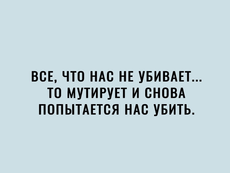 ВСЕ ЧТО НАС НЕ УБИВАЕТ ТО МУТИРУЕТ И СНОВА ПОПЫТАЕТСЯ НАС УБИТЬ
