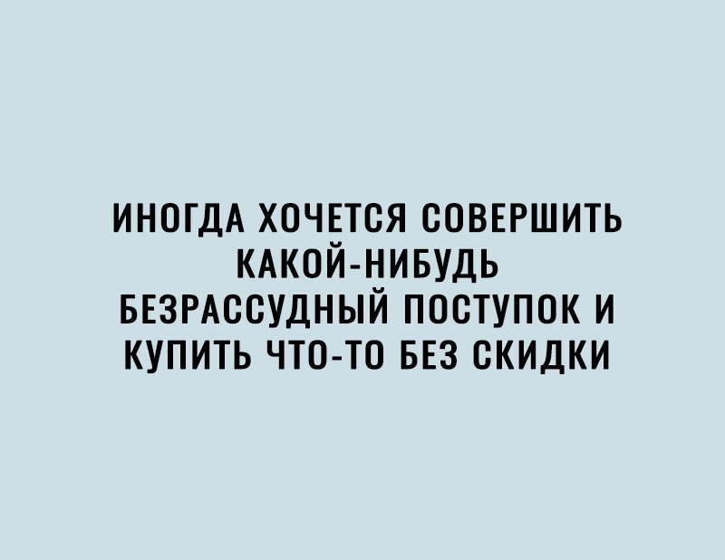ИНОГДА ХОЧЕТСЯ СОВЕРШИТЬ КАКОЙ НИБУДЬ БЕЗРАССУДНЫЙ ПОСТУПОК И КУПИТЬ ЧТО ТО БЕЗ СКИДКИ