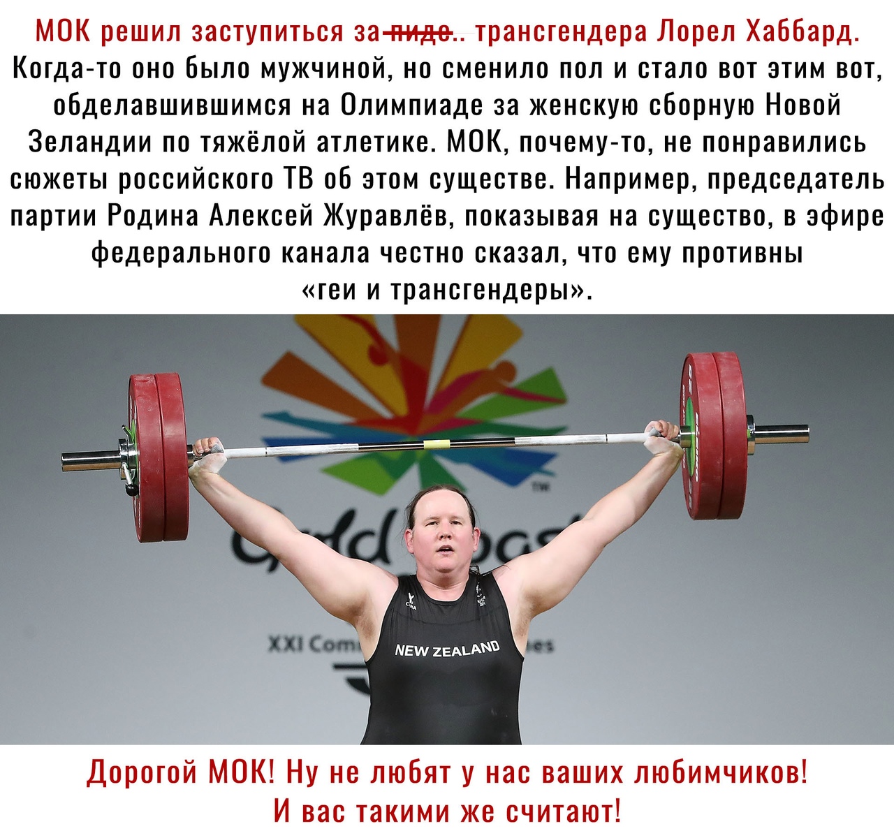 МОК решил заступиться за ниде трансгендера Лорел Хаббард Когда то оно было мужчиной но сменило пол и стало вот этим вот обделавшившимся на Олимпиаде за женскую сборную Новой Зеландии по тяжёлой атлетике МОК почему то не понравились сюжеты российского ТВ об этом существе Например председатель партии Родина Алексей Журавлёв показывая на существо в эфире федерального канала честно сказалчто ему проти