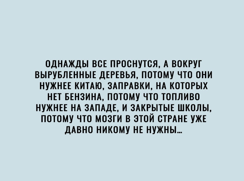 ОДНАЖДЫ ВОЕ ПРООНУТОЯ А ВОКРУГ ВЫРУБЛЕННЫЕ ДЕРЕВЬЯ ПОТОМУ ЧТО ОНИ НУЖНЕЕ КИТАЮ ЗАПРАВКИ НА КОТОРЫХ НЕТ БЕНЗИНА ПОТОМУ ЧТО ТОПЛИВО НУЖНЕЕ НА ЗАПАДЕ И ЗАКРЫТЫЕ ШКОЛЫ ПОТОМУ ЧТО МОЗГИ В ЭТОЙ СТРАНЕ УЖЕ ДАВНО НИКОМУ НЕ НУЖНЫ