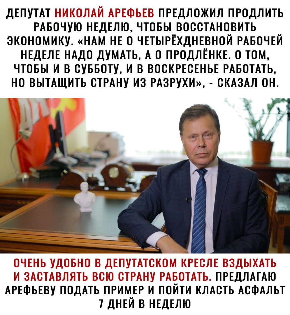 ДЕПУТАТ Т Т_ ПРЕДЛОЖИЛ ПРОДЛИТЬ РАБОЧУЮ НЕДЕЛЮ ЧТОБЫ ВОССТАНОВИТЬ ЭКОНОМИКУ НАМ НЕ О ЧЕТЫРЁХДНЕВНОИ РАБОЧЕЙ НЕДЕЛЕ НАДО ДУМАТЬ А О ПРОДЛЁНКЕ О ТОМ ЧТОБЫ И В СУББОТУ И В ВОСКРЕСЕНЬЕ РАБОТАТЬ НО ВЫТАЩИТЬ СТРАНУ ИЗ РАЗРУХИ СКАЗАЛ ОН _ ТТ __ Т Т 7 і ПРЕДЛАГАЮ АРЕФЬЕВУ ПОДАТЬ пример и пойти кИАсть АСФАЛЬТ 7днвй в НЕДЕЛЮ