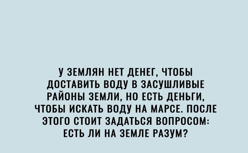 У ЗЕМЛЯН НЕТ ДЕНЕГ ЧТОБЫ ДОСТАВИТЬ ВОДУ В ЗАСУШЛИВЫЕ РАЙОНЫ ЗЕМЛИ НО ЕСТЬ ДЕНЬГИ ЧТОБЫ ИСКАТЬ ВОДУ НА МАРСЕ ПОСЛЕ ЭТОГО СТОИТ ЗАДАТЬСЯ ВОПРОСОМ ЕСТЬ ЛИ НА ЗЕМЛЕ РАЗУМ