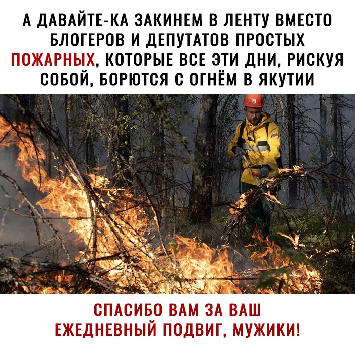 А ДАВАЙТЕ КА ЗАКИНЕМ В ЛЕНТУ ВМЕСТО БЛОГЕРОВ И ДЕПУТАТОВ ПРОСТЫХ ПОЖАРНЫХ КОТОРЫЕ ВСЕ ЭТИ ДНИ РИСКУЯ СОБОЙ БОРЮТСЯ С ОГНЕМ В ЯКУТИИ СПАСИБО ВАМ ЗА ВАШ ЕЖЕДНЕВНЫЙ ПОДВИГ МУЖИКИ