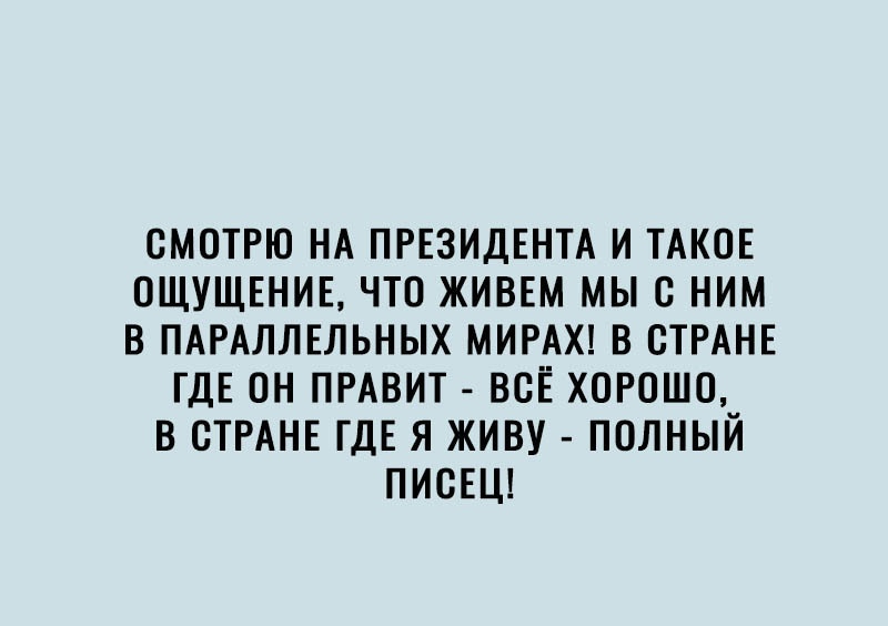 СМОТРЮ НА ПРЕЗИДЕНТА И ТАКОЕ 0ЩУЩЕНИЕ ЧТО ЖИВЕМ МЫ С НИМ В ПАРАЛЛЕЛЬНЫХ МИРАХ В СТРАНЕ ГДЕ ОН ПРАВИТ ВСЁ ХОРОШО В СТРАНЕ ГДЕ Я ЖИВУ ПОЛНЫЙ ПИСЕЦ