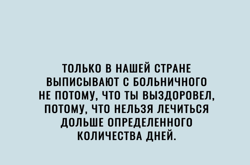 ТОЛЬКО В НАШЕЙ СТРАНЕ ВЫПИОЫВАЮТ О БОЛЬНИЧНОГО НЕ ПОТОМУ ЧТО ТЫ ВЫЗДОРОВЕЛ ПОТОМУ ЧТО НЕЛЬЗЯ ЛЕЧИТЬОЯ ДОЛЬШЕ ОПРЕДЕЛЕННОГО КОЛИЧЕСТВА ДНЕЙ