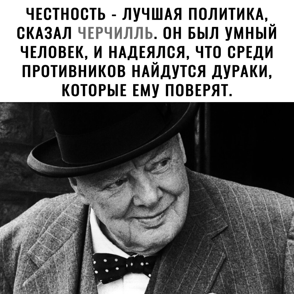 ЧЕСТНОСТЬ ЛУЧШАЯ ПОЛИТИКА СКАЗАЛ ЧЕРЧИЛЛЬ ОН БЫЛ УМНЫЙ ЧЕЛОВЕК И НАДЕЯЛСЯ ЧТО СРЕДИ ПРОТИВНИКОВ НАЙДУТСЯ ДУРАКИ КОТОРЫЕ ЕМУ ПОВЕРЯТ