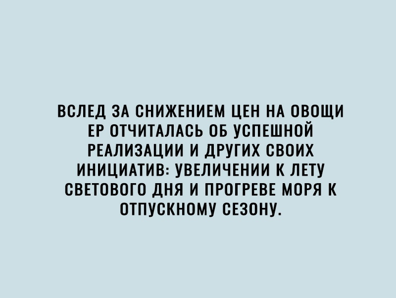 ВОЛЕД ЗА ОНИЖЕНИЕМ ЦЕН НА ОВОЩИ ЕР ОТЧИТАЛАОЬ ОБ УОПЕШНОЙ РЕАЛИЗАЦИИ И ДРУГИХ СВОИХ ИНИЦИАТИВ УВЕЛИЧЕНИИ К ЛЕТУ СВЕТОВОГО ДНЯ И ПРОГРЕВЕ МОРЯ К ОТПУОКНОМУ ОЕЗОНУ