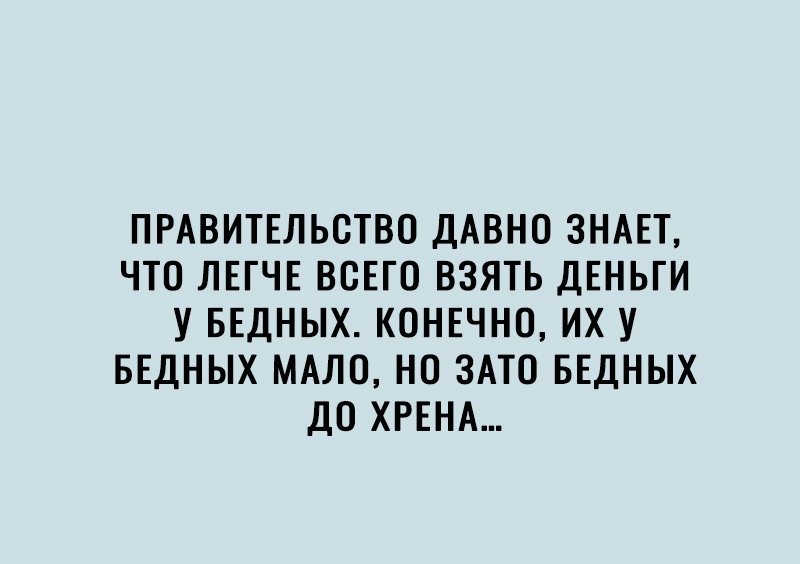 ПРАВИТЕЛЬСТВО ДАВНО ЗНАЕТ ЧТО ЛЕГЧЕ ВОЕГО ВЗЯТЬ ДЕНЬГИ У БЕДНЫХ КОНЕЧНО ИХ У БЕДНЫХ МАЛО НО ЗАТО БЕДНЫХ ДО ХРЕНА