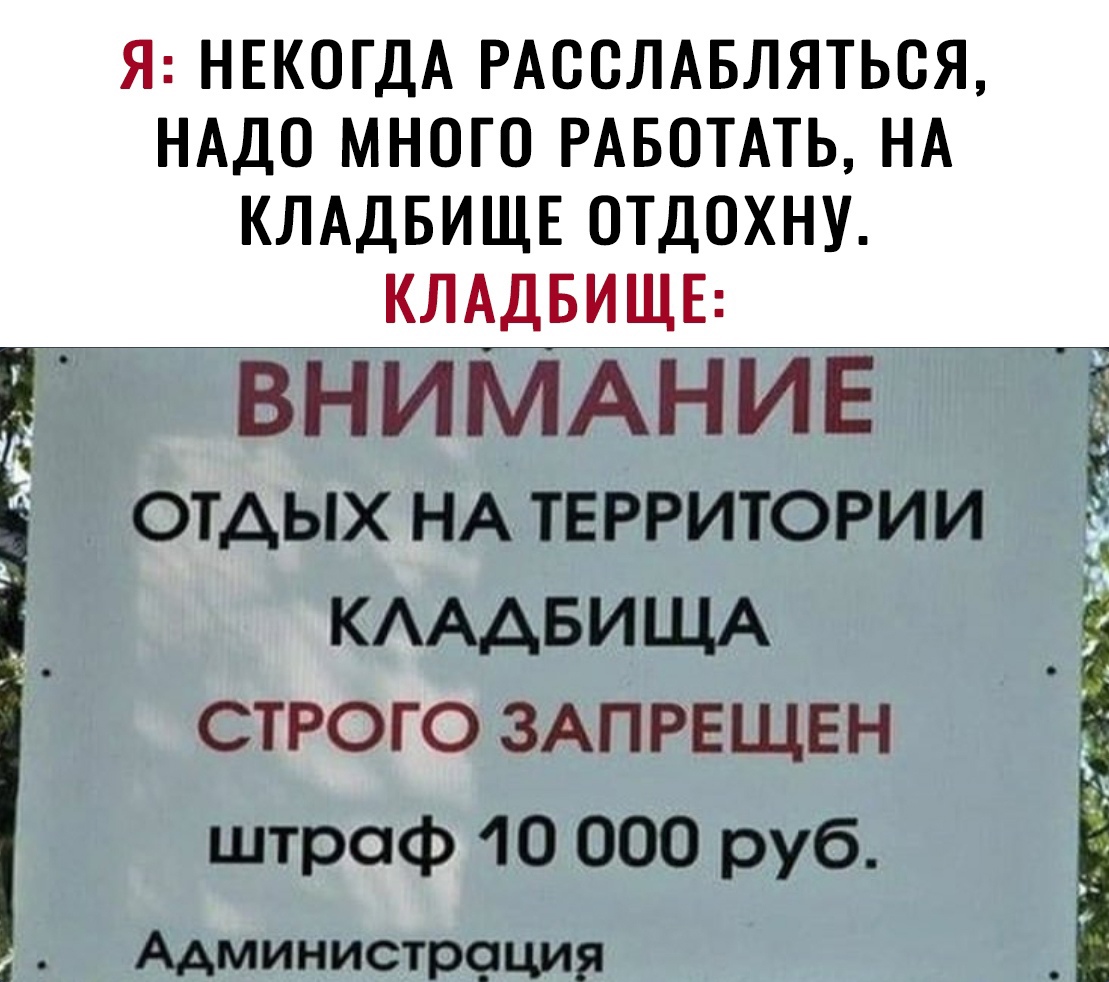 Я НЕКОГДА РАССЛАБЛЯТЬСЯ НАДО МНОГО РАБОТАТЬ НА КЛАДБИЩЕ ОТДОХНУ КЛАДБИЩЕ ВНИМАНИЕ ОТДЫХ НА ТЕРРИТОРИИ КАААБИЩА СТРОГО ЗАПРЕЩЕН штраф 10 000 руб Администр9ция