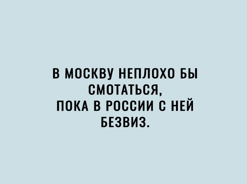 В МОСКВУ НЕПЛОХО БЫ СМОТАТЬСЯ ПОКА В РОССИИ В НЕЙ БЕЗВИЗ