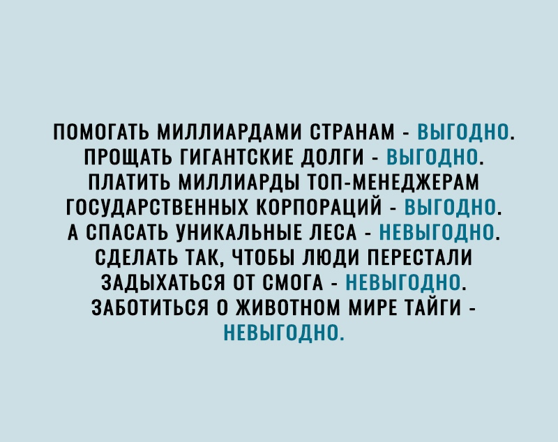 ПОМОГАТЬ МИЛЛИАРДАМИ СТРАНАМ ВЫГОДНО ПРОЩАТЬ ГИГАНТСКИЕ ДСЛГИ ВЫГОДНО ПЛАТИТЬ МИЛЛИАРДЫ ТСП МЕНЕДЖЕРАМ ГОСУДАРСТВЕННЫХ КОРПОРАЦИИ ВЫГОДНО А СПАСАТЬ УНИКАЛЬНЫЕ ЛЕСА НЕВЫГСДНО СДЕЛАТЬ ТАК ЧТОБЫ ЛЮДИ ПЕРЕСТАЛИ ЗАДЫХАТЬСЯ ОТ СМОГА НЕВЫГСДНО ЗАБСТИТЬСЯ О ЖИВОТНОМ МИРЕ ТАЙГИ НЕВЫГСДНО