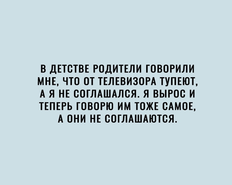 В ДЕТСТВЕ РОДИТЕЛИ ГОВОРИЛИ МНЕ ЧТО ОТ ТЕЛЕВИЗОРА ТУПЕЮТ А Я НЕ ООГЛАШАЛОЯ Я ВЫРОО И ТЕПЕРЬ ГОВОРЮ ИМ ТОЖЕ САМОЕ А ОНИ НЕ ООГЛАШАЮТОЯ