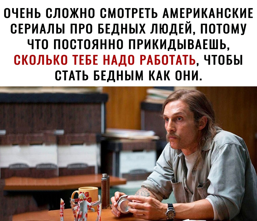 ОЧЕНЬ ОЛОЖНО СМОТРЕТЬ АМЕРИКАНСКИЕ СЕРИАЛЫ ПРО БЕДНЫХ ЛЮДЕИ ПОТОМУ ЧТО ПООТОЯННО ПРИКИДЫВАЕШЬ СКОЛЬКО ТЕБЕ НАДО РАБОТАТЬ ЧТОБЫ ОТАТЬ БЕДНЫМ КАК ОНИ
