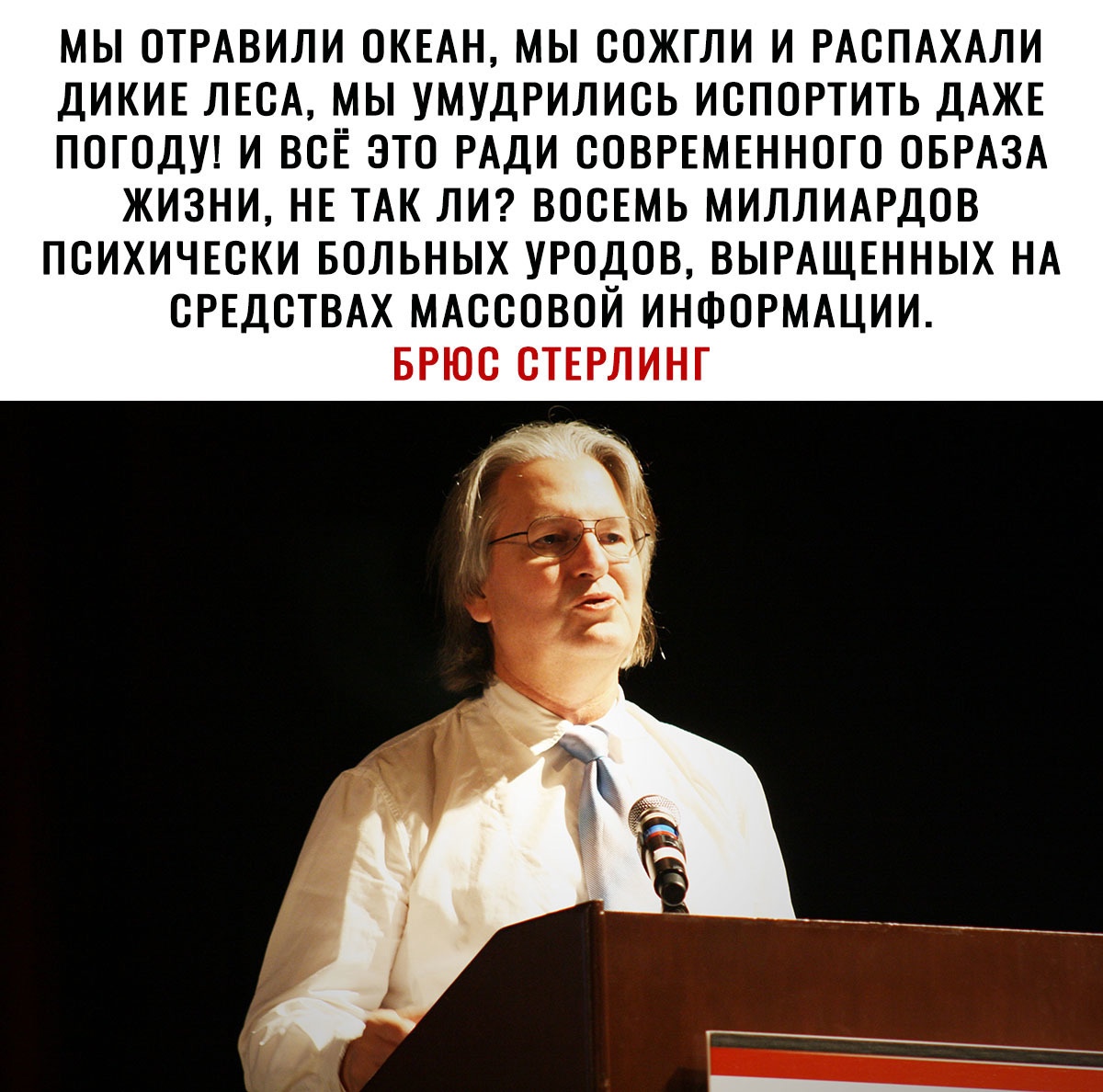 МЫ ОТРАВИЛИ ОКЕАН МЫ СОЖГЛИ И РАСПАХАЛИ ДИКИЕ ЛЕСА МЫ УМУДРИЛИСЬ ИСПОРТИТЬ ДАЖЕ ПОГОДУ И ВСЕ ЭТО РАДИ СОВРЕМЕННОГО ОБРАЗА ЖИЗНИ НЕ ТАК ЛИ ВОСЕМЬ МИЛЛИАРДОВ ПСИХИЧЕСКИ БОЛЬНЫХ УРОДОВ ВЫРАЩЕННЫХ НА СРЕДСТВАХ МАССОВОЙ ИНФОРМАЦИИ БРЮС СТЕРЛИНГ