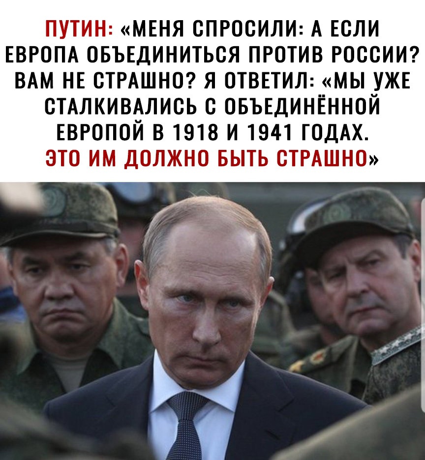 ПУТИН МЕНЯ ОПРООИЛИ А ЕОЛИ ЕВРОПА ОБЪЕДИНИТЬОЯ ПРОТИВ РОССИИ ВАМ НЕ ОТРАШНО Я ОТВЕТИЛ МЫ УЖЕ ОТАЛКИВАЛИОЬ С ОБЪЕДИНЕННОЙ ЕВРОПОЙ В 1918 И 1941 ГОДАХ ЭТО ИМ ДОЛЖНО БЫТЬ ОТРАШНО