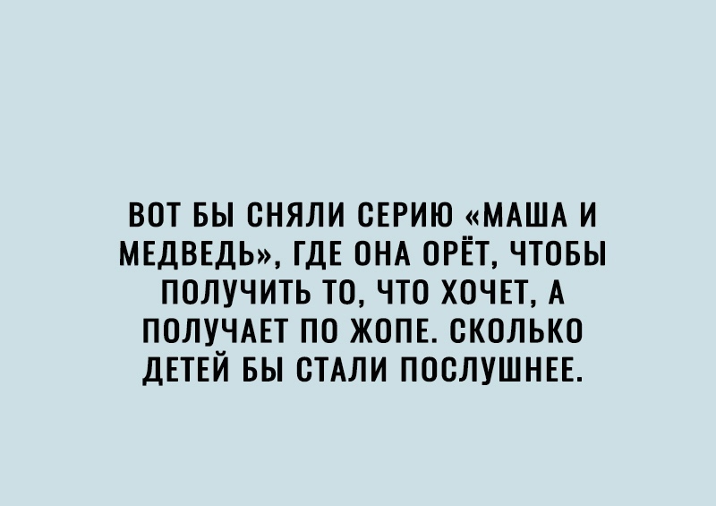 ВОТ БЫ ОНЯЛИ ОЕРИЮ МАША И МЕДВЕДЬ ГДЕ ОНА ОРЁТ ЧТОБЫ ПОЛУЧИТЬ ТО ЧТО ХОЧЕТ А ПОЛУЧАЕТ ПО ЖОПЕ СКОЛЬКО ДЕТЕЙ БЫ СТАЛИ ПООЛУШНЕЕ