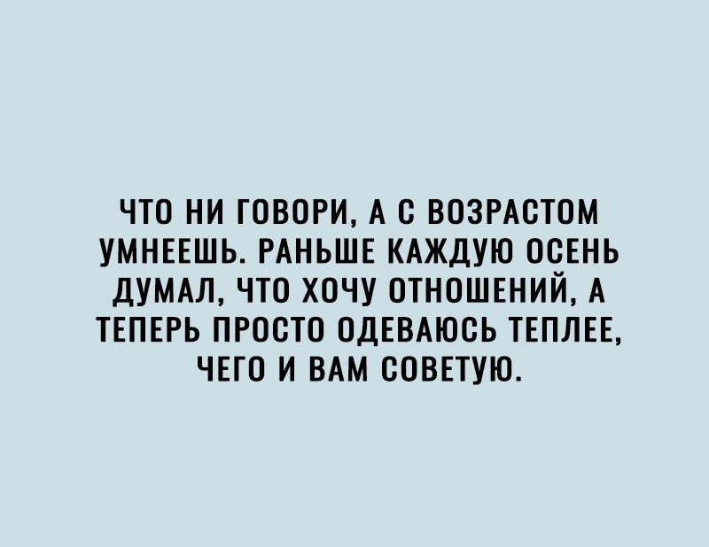 ЧТО НИ ГОВОРИ А О ВОЗРАОТОМ УМНЕЕШЬ РАНЬШЕ КАЖДУЮ ООЕНЬ ДУМАЛ ЧТО ХОЧУ ОТНОШЕНИЙ А ТЕПЕРЬ ПРОСТО ОДЕВАЮОЬ ТЕПЛЕЕ ЧЕГО И ВАМ СОВЕТУЮ