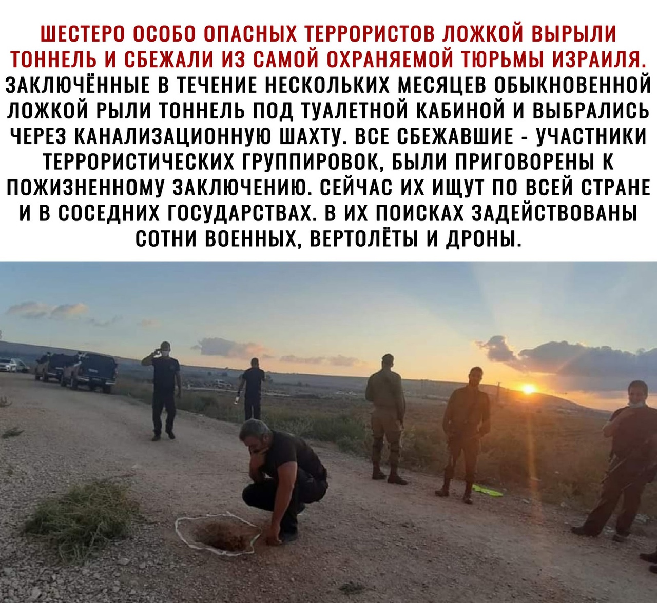 ШЕСТЕРО ОСОБО ОПАСНЫХ ТЕРРОРИСТОВ ЛОЖКОЙ ВЫРЫЛИ ТОННЕЛЬ И СБЕЖАЛИ ИЗ САМОЙ ХРАНЯЕМЙ ТЮРЬМЫ ИЗРАИЛЯ ЗАКЛЮЧЁННЫЕ В ТЕЧЕНИЕ НЕСКОЛЬКИХ МЕСЯЦЕВ ОБЫКНОВЕННОЙ ЛОЖКОЙ РЫЛИ ТОННЕЛЬ ПОД ТУАЛЕТНОЙ КАБИНОЙ И ВЫБРАЛИСЬ ЧЕРЕЗ КАНАЛИЗАЦИОННУЮ ШАХТУ ВСЕ СБЕЖАВШИЕ УЧАСТНИКИ ТЕРРОРИСТИЧЕСКИХ ТРУППИРОВОК БЫЛИ ПРИГОВОРЕНЫ К ПОЖИЗНЕННОМУ ЗАКЛЮЧЕНИЮ СЕЙЧАС ИХ ИЩУТ ПО ВСЕЙ СТРАНЕ И В СОСЕДНИХ ГОСУДАРСТВАХ В ИХ Н_ОИСКАХ