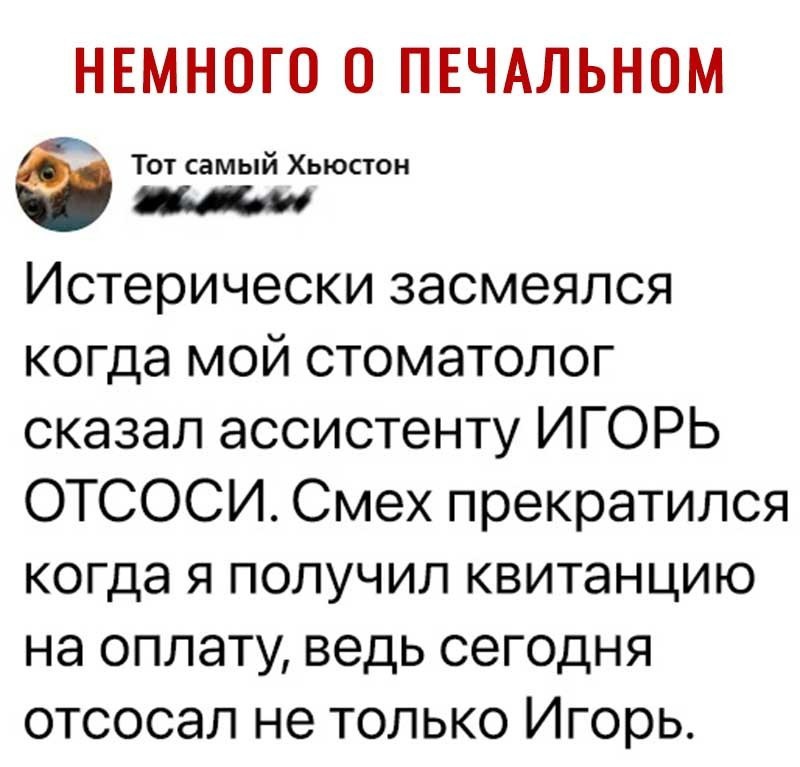 НЕМНОГО 0 ПЕЧАЛЬНОМ Тот самый Хьюстон Истерически засмеялся когда мой стоматолог сказал ассистенту ИГОРЬ ОТСОСИ Смех прекратился когда я получил квитанцию на оплату ведь сегодня отсосал не только Игорь