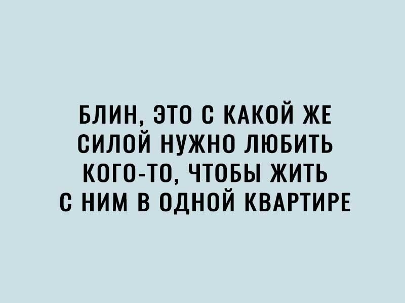 БЛИН это с КАКОЙ ЖЕ силой нужно лювить кого то чтовы жить с ним в одной КВАРТИРЕ