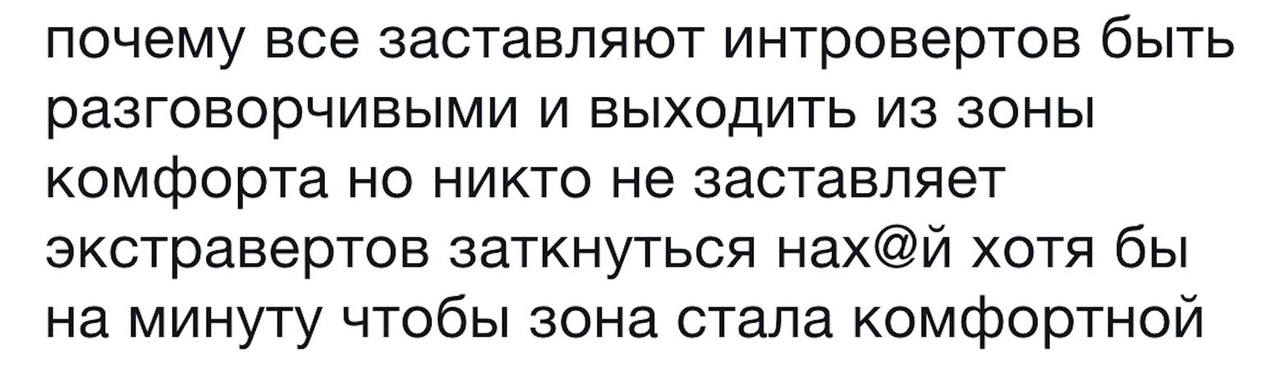 почему все заставляют интровертов быть разговорчивыми и выходить из зоны комфорта но никто не заставляет экстравертов заткнуться нахй хотя бы на минуту чтобы зона стала комфортной