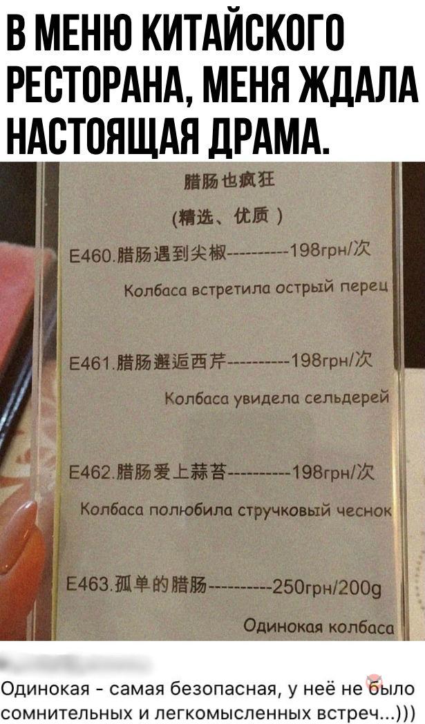 В МЕНЮ КИТАЙВКОГО РЕВТОРАНА МЕНЯ ЖДАЛА НАСТОЯЩАЯ ДРАМА ЁЁ Е460ЯЁЙБЁЧЁЕ 198грн351 Колбаса встретила острый перец Е461ПЁНЪЁЁЁЁЁ шаг91 Колбаса увидела сельдерей Е462ісйёпп п ювгрнт Колбаса полюбила стручковый чеснок 5 назви 250грн12009 а Одинокая колбаса Одинокая самая безопасная у неё не было сомнительных и легкомысленных встреч