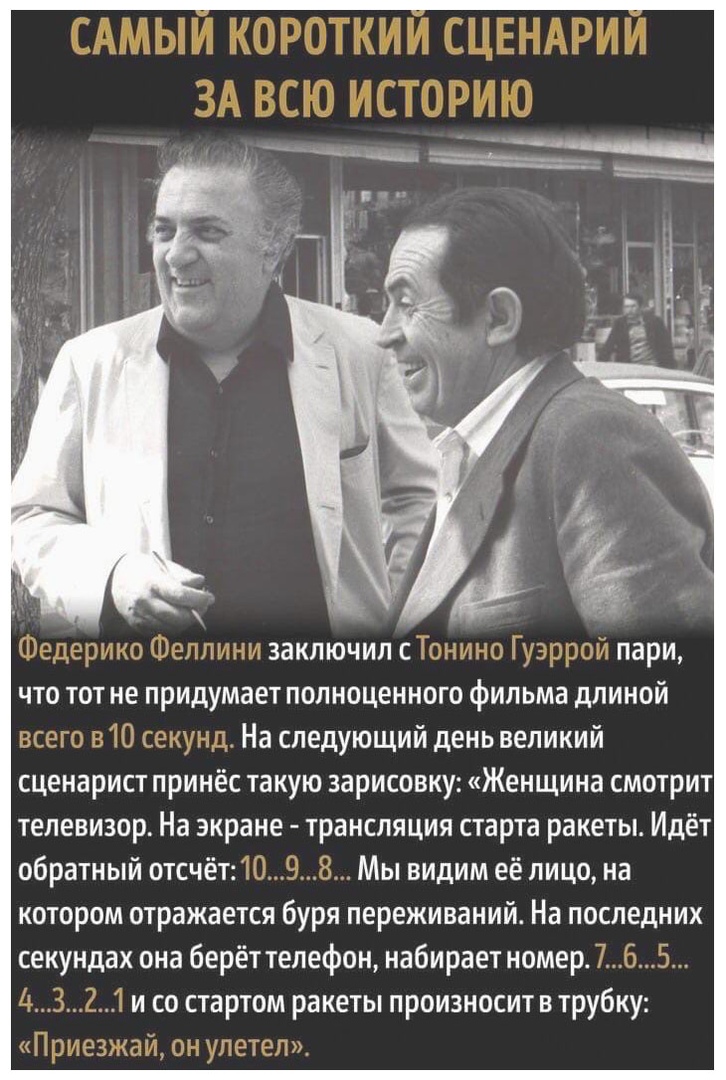 хзаключилс пари что тот не придумает полноценного фильма длиной 3 На следующий день великий сценарист принес такую зарисовку Женщина смотрит телевизор На экране трансляция старта ракеты Идёт обратный отсчёт Мы видим её лицо на котором отражается буря переживаний На последних секундах она берёт телефон набирает номер и со стартом ракеты произносит в трубку