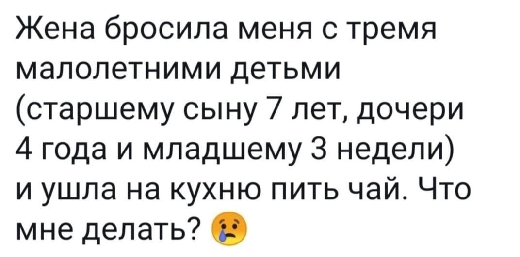 Жена бросила меня с тремя малолетними детьми старшему сыну 7 лет дочери 4 года и младшему 3 недели и ушла на кухню пить чай Что мне делать
