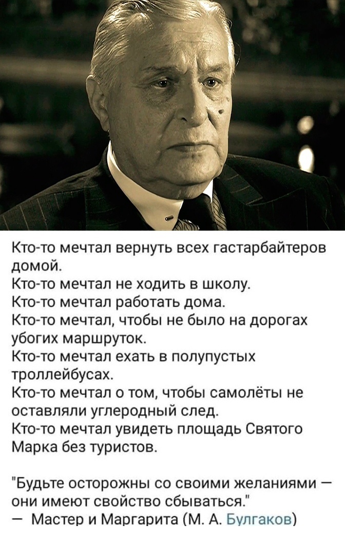 Кто то мечтал вернуть всех гастарбайтеров домой Кто то мечтал не ходить в школу Кто то мечтал работать дома Кто то мечтал чтобы не было на дорогах убогих маршрутокт Кто то мечтал ехать в полупустых троллейбусах Кто то мечтал о том чтобы самолёты не оставляли углеродный след Кто то мечтал увидеть площадь Святого Марка без туристов Будьте осторожны со своими желаниями они имеют свойство сбываться Ма