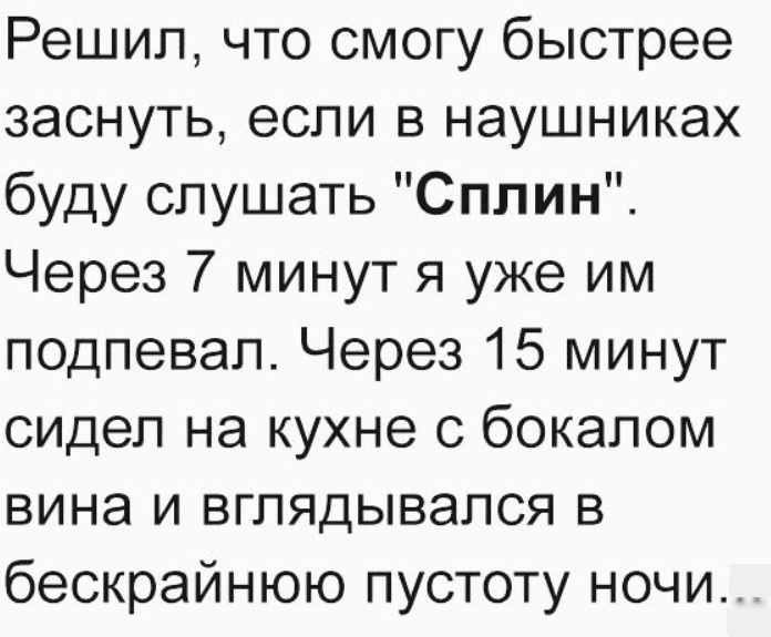 Решил что смогу быстрее заснуть если в наушниках буду слушать Сплин Через 7 минут я уже им подпевал Через 15 минут сидел на кухне с бокалом вина и вглядывался в бескрайнюю пустоту ночи
