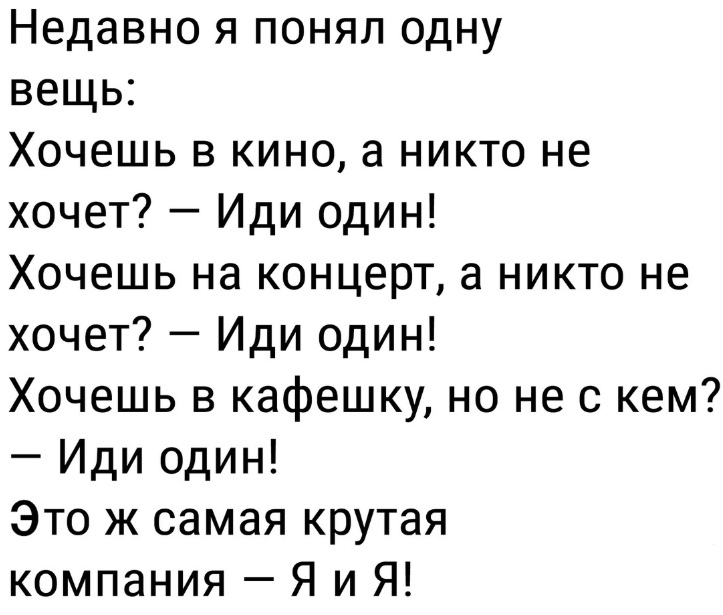 Недавно я понял одну вещь Хочешь в кино а никто не хочет Иди один Хочешь на концерт а никто не хочет Иди один Хочешь в кафешку но не с кем Иди один Это ж самая крутая компания Я и Я