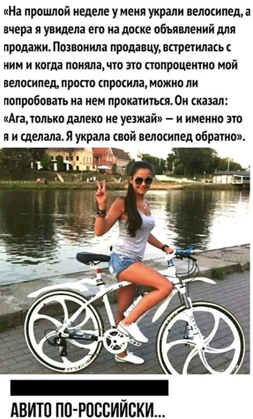 На прошлой неделе у меня украли велосипед а вчера я увидела его на доске объявлений для продажи Позвонила продавцу встретилась с ним и когда поняла что это стопроцентно мой велосипед просто спросила можно ли попробовать на нем прокатиться Он сказал Асадолько далеко не уезжай и именно это я и сделала Я украла свой велосипед обратно АВИТП ПП РПЕВИЙВКИ