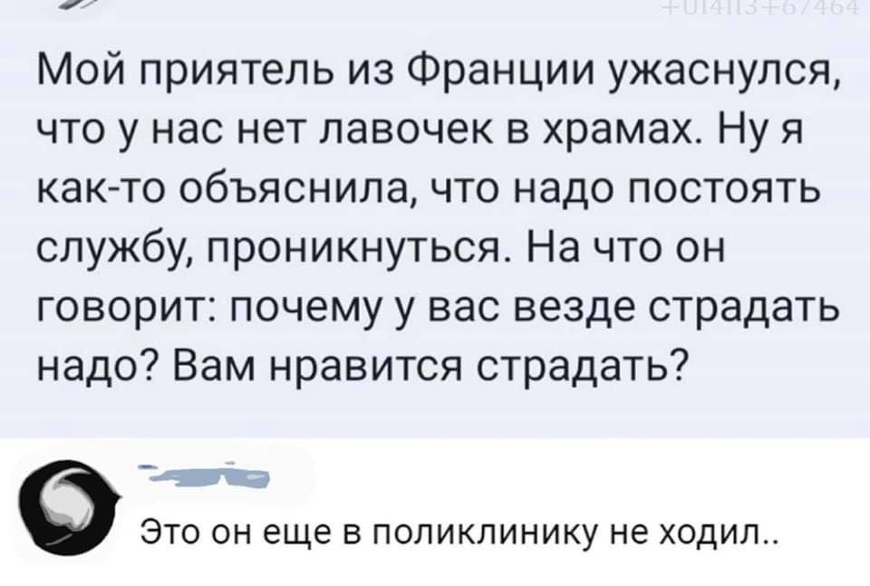 Мой приятель из Франции ужаснулся что у нас нет лавочек в храмах Ну я както объяснила что надо постоять службу проникнуться На что он говорит почему у вас везде страдать надо Вам нравится страдать ЭТО ОН еще В ПОЛИКЛИНИКУ не ХОДИЛ