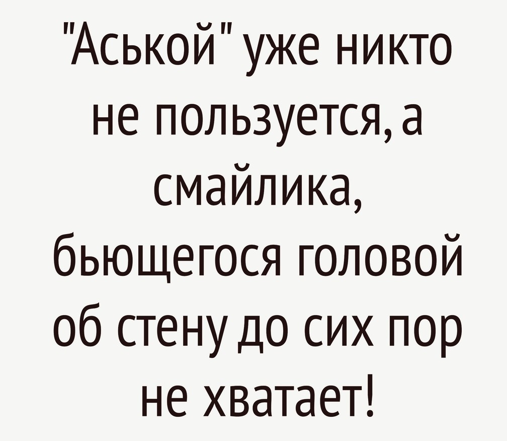 Аськой уже никто не пользуется а смайлика бьющегося головой об стену до сих пор не хватает