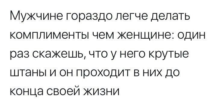 Мужчине гораздо легче делать комплименты чем женщине один раз скажешь что у него крутые штаны и он проходит в них до конца своей жизни