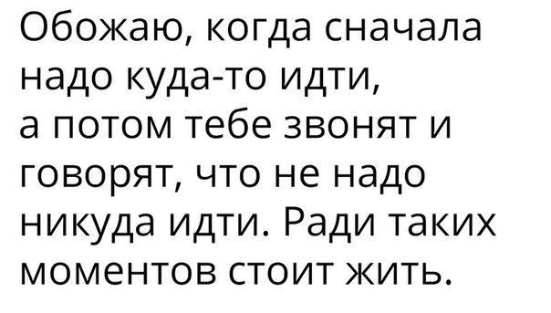 Обожаю когда сначала надо куда то идти а потом тебе звонят и говорят что не надо никуда идти Ради таких моментов стоит жить